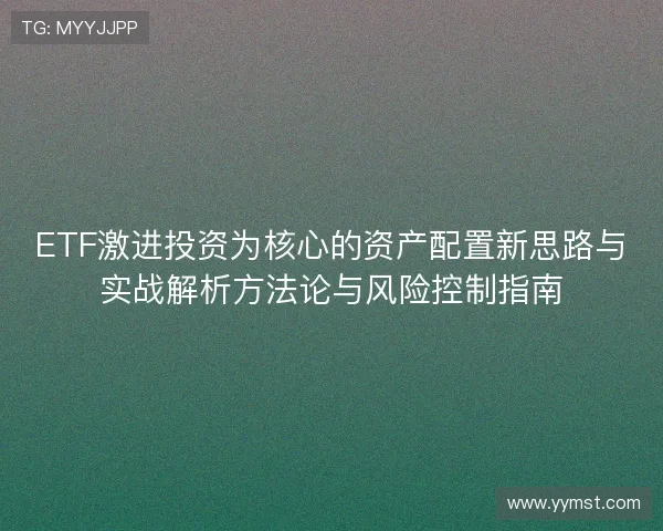 ETF激进投资为核心的资产配置新思路与实战解析方法论与风险控制指南 ETF激进投资为核心的资产配置新思路与实战解析方法论与风险控制指南